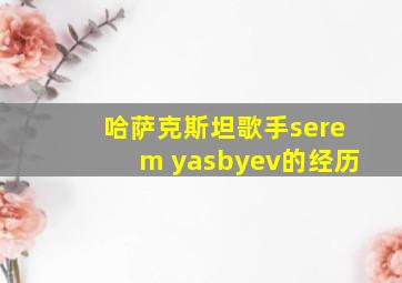 哈萨克斯坦歌手serem yasbyev的经历